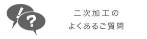 二次加工のよくあるご質問