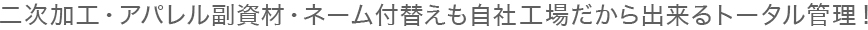 二次加工・アパレル副資材・ネーム付替えも自社工場だから出来るトータル管理！