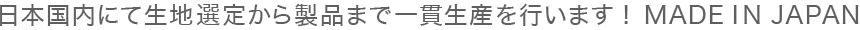 日本国内にて生地選定から製品まで一貫生産を行います！MADE IN JAPAN